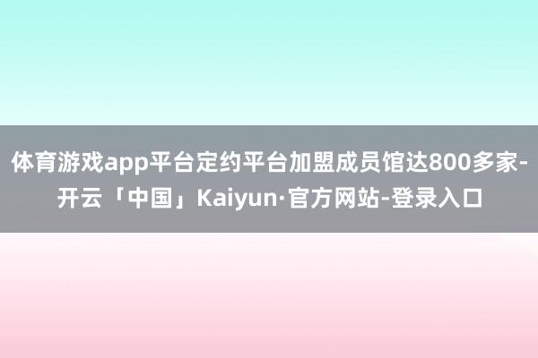 体育游戏app平台定约平台加盟成员馆达800多家-开云「中国」Kaiyun·官方网站-登录入口
