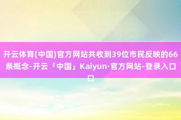 开云体育(中国)官方网站共收到39位市民反映的66条概念-开云「中国」Kaiyun·官方网站-登录入口