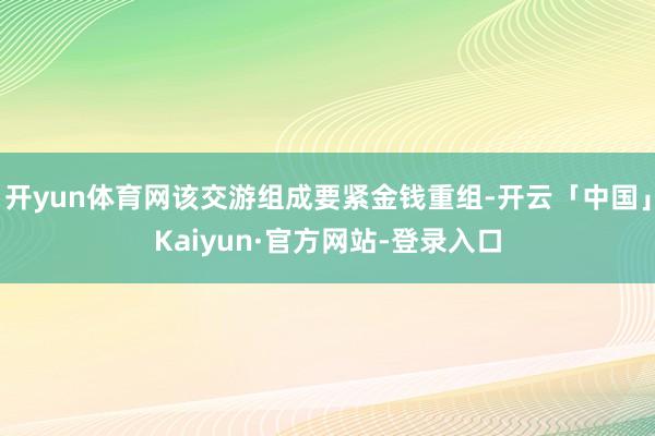 开yun体育网该交游组成要紧金钱重组-开云「中国」Kaiyun·官方网站-登录入口