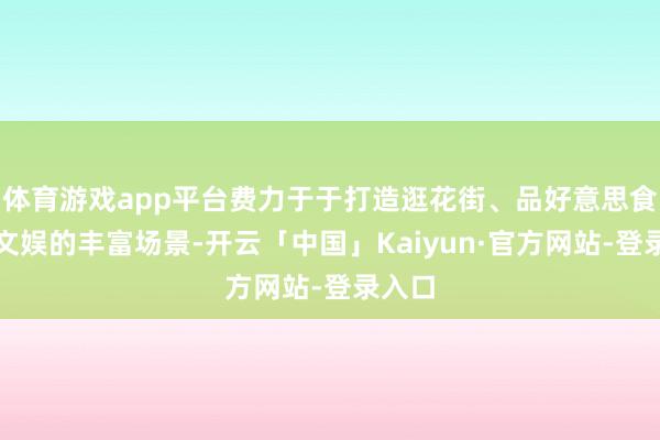 体育游戏app平台费力于于打造逛花街、品好意思食、享文娱的丰富场景-开云「中国」Kaiyun·官方网站-登录入口