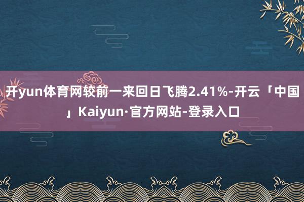 开yun体育网较前一来回日飞腾2.41%-开云「中国」Kaiyun·官方网站-登录入口