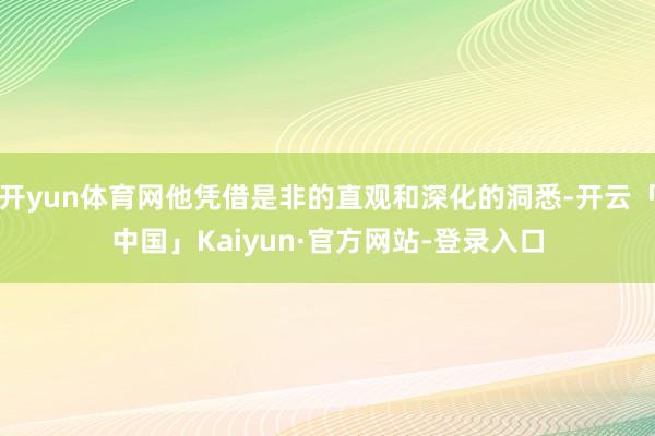 开yun体育网他凭借是非的直观和深化的洞悉-开云「中国」Kaiyun·官方网站-登录入口