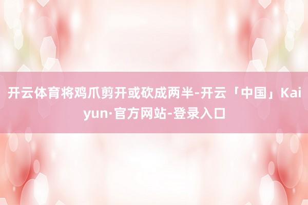 开云体育将鸡爪剪开或砍成两半-开云「中国」Kaiyun·官方网站-登录入口