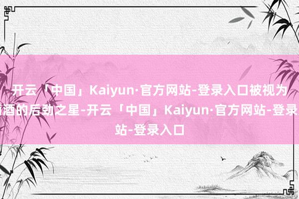 开云「中国」Kaiyun·官方网站-登录入口被视为葡萄酒的后劲之星-开云「中国」Kaiyun·官方网站-登录入口