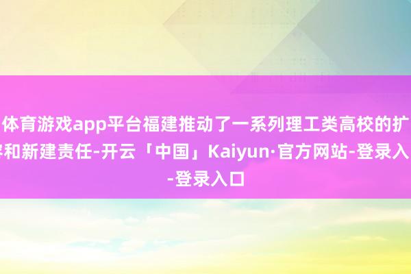 体育游戏app平台福建推动了一系列理工类高校的扩容和新建责任-开云「中国」Kaiyun·官方网站-登录入口