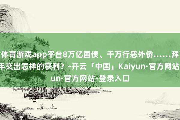 体育游戏app平台8万亿国债、千万行恶外侨……拜登在野四年交出怎样的获利？-开云「中国」Kaiyun·官方网站-登录入口