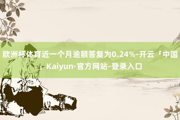 欧洲杯体育近一个月逾额答复为0.24%-开云「中国」Kaiyun·官方网站-登录入口