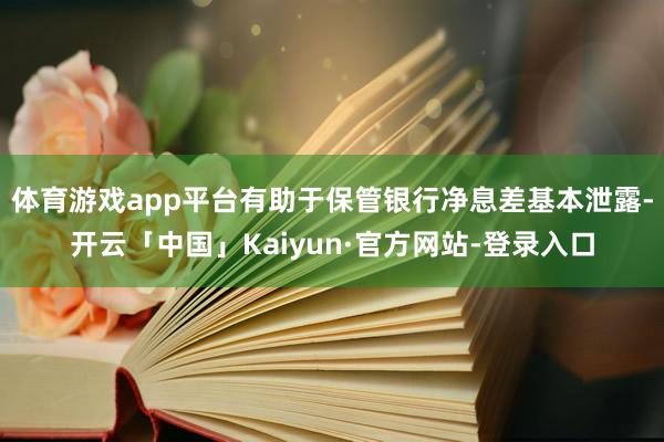 体育游戏app平台有助于保管银行净息差基本泄露-开云「中国」Kaiyun·官方网站-登录入口