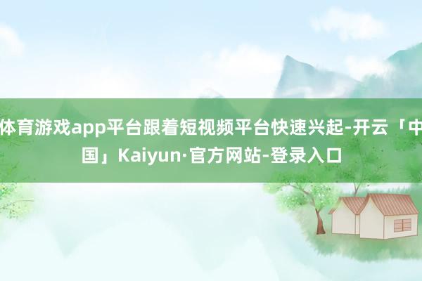 体育游戏app平台跟着短视频平台快速兴起-开云「中国」Kaiyun·官方网站-登录入口