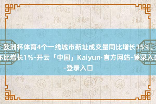 欧洲杯体育4个一线城市新址成交量同比增长35%、环比增长1%-开云「中国」Kaiyun·官方网站-登录入口