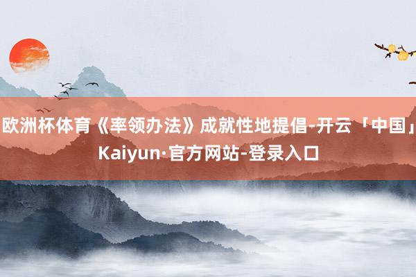 欧洲杯体育《率领办法》成就性地提倡-开云「中国」Kaiyun·官方网站-登录入口