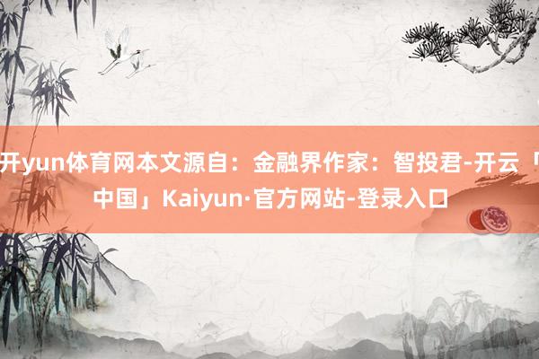 开yun体育网本文源自：金融界作家：智投君-开云「中国」Kaiyun·官方网站-登录入口