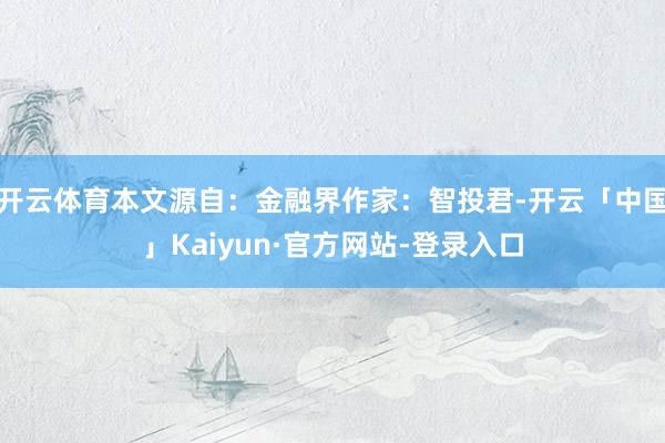 开云体育本文源自：金融界作家：智投君-开云「中国」Kaiyun·官方网站-登录入口