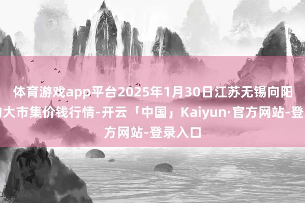 体育游戏app平台2025年1月30日江苏无锡向阳农产物大市集价钱行情-开云「中国」Kaiyun·官方网站-登录入口