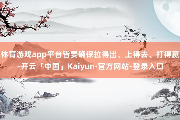 体育游戏app平台皆要确保拉得出、上得去、打得赢-开云「中国」Kaiyun·官方网站-登录入口