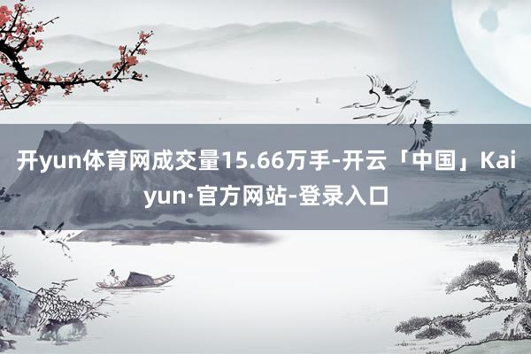 开yun体育网成交量15.66万手-开云「中国」Kaiyun·官方网站-登录入口