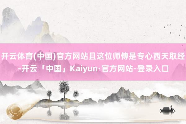 开云体育(中国)官方网站且这位师傳是专心西天取经-开云「中国」Kaiyun·官方网站-登录入口