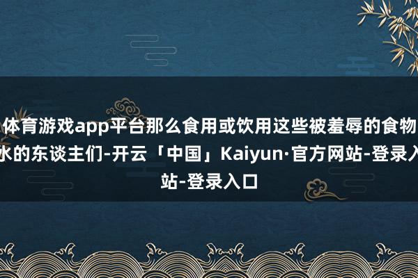 体育游戏app平台那么食用或饮用这些被羞辱的食物和水的东谈主们-开云「中国」Kaiyun·官方网站-登录入口