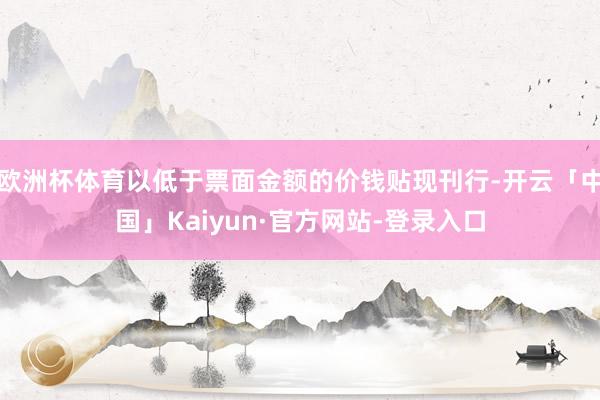 欧洲杯体育以低于票面金额的价钱贴现刊行-开云「中国」Kaiyun·官方网站-登录入口