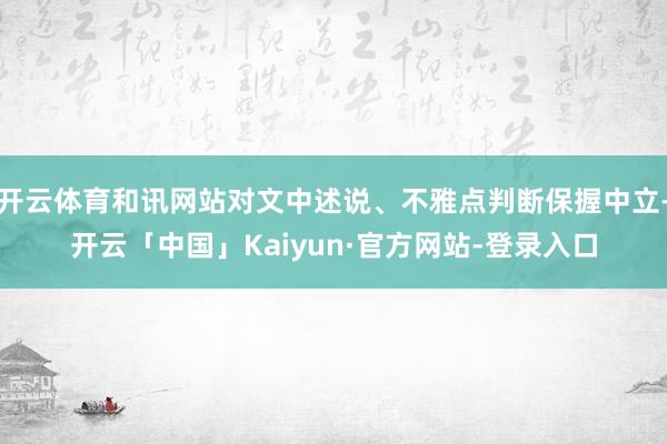 开云体育和讯网站对文中述说、不雅点判断保握中立-开云「中国」Kaiyun·官方网站-登录入口