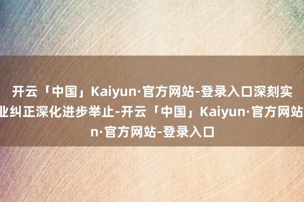 开云「中国」Kaiyun·官方网站-登录入口深刻实施国有企业纠正深化进步举止-开云「中国」Kaiyun·官方网站-登录入口