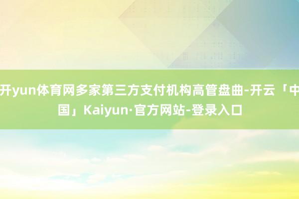 开yun体育网多家第三方支付机构高管盘曲-开云「中国」Kaiyun·官方网站-登录入口