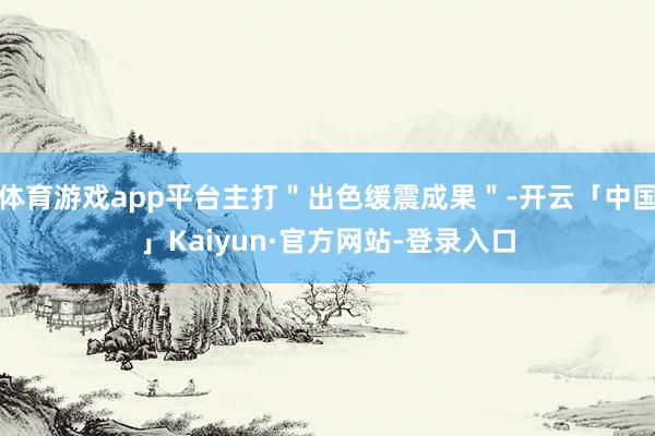 体育游戏app平台主打＂出色缓震成果＂-开云「中国」Kaiyun·官方网站-登录入口