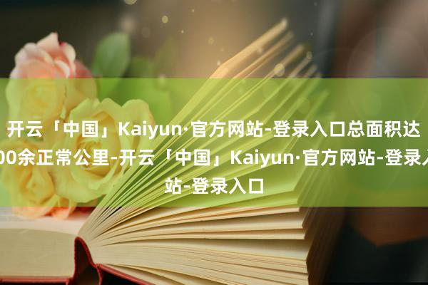 开云「中国」Kaiyun·官方网站-登录入口总面积达6400余正常公里-开云「中国」Kaiyun·官方网站-登录入口