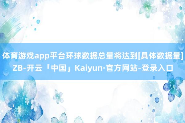 体育游戏app平台环球数据总量将达到[具体数据量]ZB-开云「中国」Kaiyun·官方网站-登录入口
