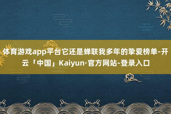 体育游戏app平台它还是蝉联我多年的挚爱榜单-开云「中国」Kaiyun·官方网站-登录入口