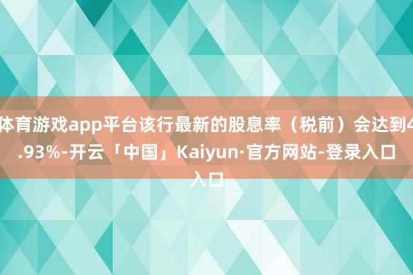 体育游戏app平台该行最新的股息率（税前）会达到4.93%-开云「中国」Kaiyun·官方网站-登录入口