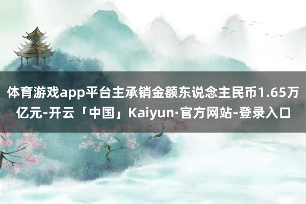 体育游戏app平台主承销金额东说念主民币1.65万亿元-开云「中国」Kaiyun·官方网站-登录入口