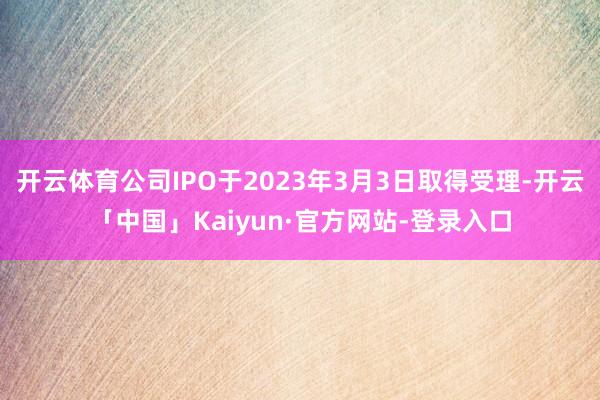 开云体育公司IPO于2023年3月3日取得受理-开云「中国」Kaiyun·官方网站-登录入口