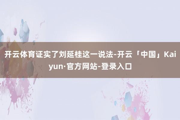 开云体育证实了刘延桂这一说法-开云「中国」Kaiyun·官方网站-登录入口