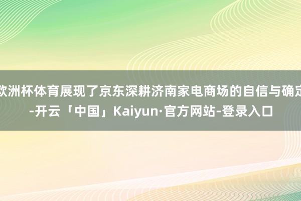 欧洲杯体育展现了京东深耕济南家电商场的自信与确定-开云「中国」Kaiyun·官方网站-登录入口
