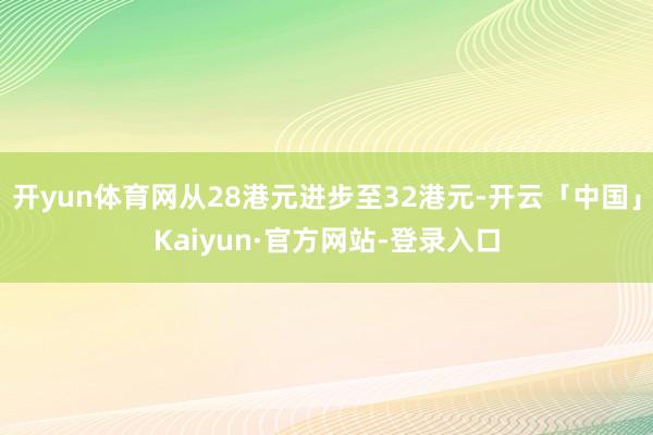 开yun体育网从28港元进步至32港元-开云「中国」Kaiyun·官方网站-登录入口