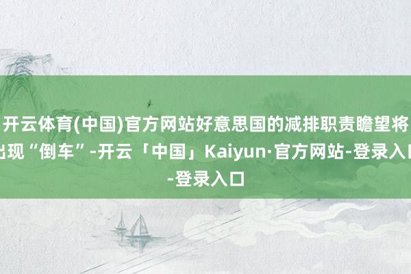 开云体育(中国)官方网站好意思国的减排职责瞻望将出现“倒车”-开云「中国」Kaiyun·官方网站-登录入口