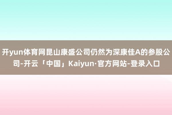 开yun体育网昆山康盛公司仍然为深康佳A的参股公司-开云「中国」Kaiyun·官方网站-登录入口