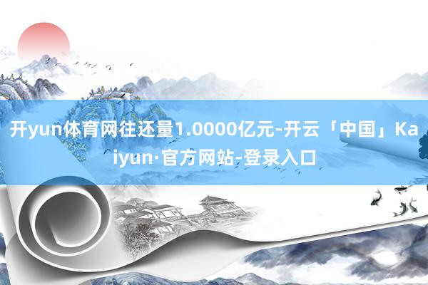 开yun体育网往还量1.0000亿元-开云「中国」Kaiyun·官方网站-登录入口