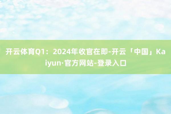 开云体育　　Q1：2024年收官在即-开云「中国」Kaiyun·官方网站-登录入口