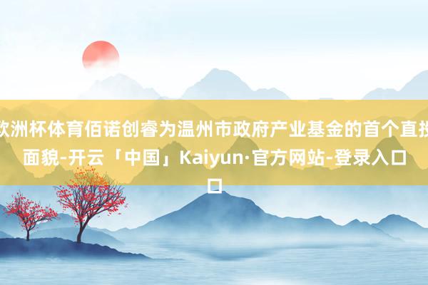 欧洲杯体育佰诺创睿为温州市政府产业基金的首个直投面貌-开云「中国」Kaiyun·官方网站-登录入口