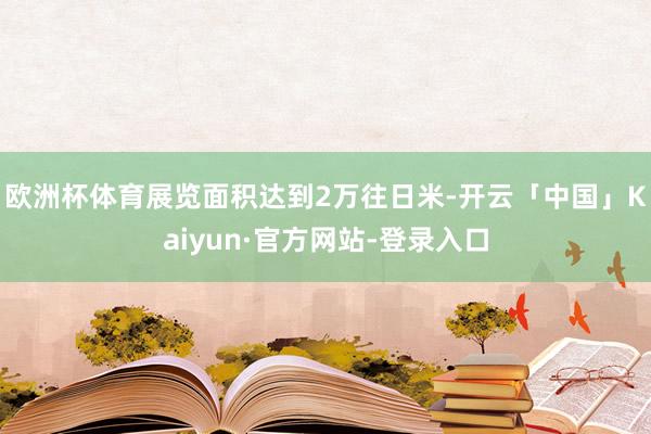 欧洲杯体育展览面积达到2万往日米-开云「中国」Kaiyun·官方网站-登录入口