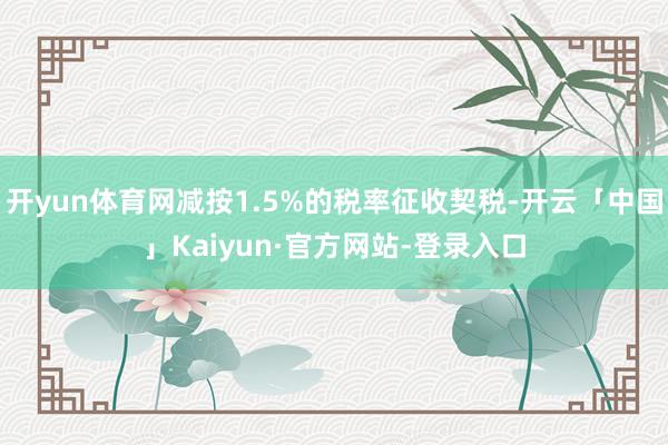 开yun体育网减按1.5%的税率征收契税-开云「中国」Kaiyun·官方网站-登录入口