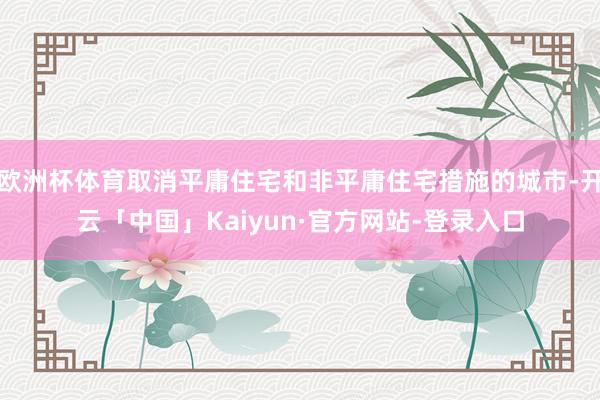 欧洲杯体育取消平庸住宅和非平庸住宅措施的城市-开云「中国」Kaiyun·官方网站-登录入口