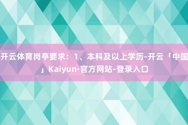 开云体育岗亭要求：1、本科及以上学历-开云「中国」Kaiyun·官方网站-登录入口