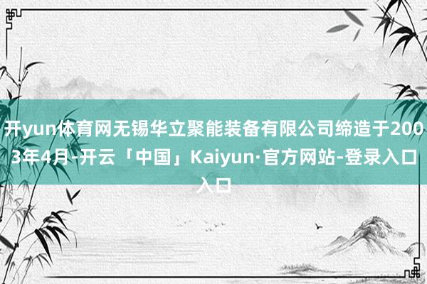 开yun体育网无锡华立聚能装备有限公司缔造于2003年4月-开云「中国」Kaiyun·官方网站-登录入口