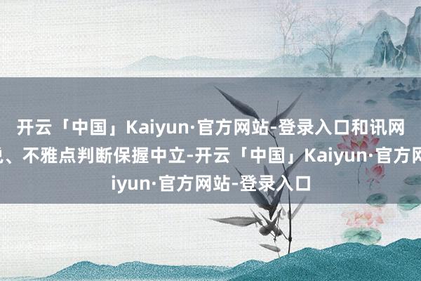 开云「中国」Kaiyun·官方网站-登录入口和讯网站对文中述说、不雅点判断保握中立-开云「中国」Kaiyun·官方网站-登录入口