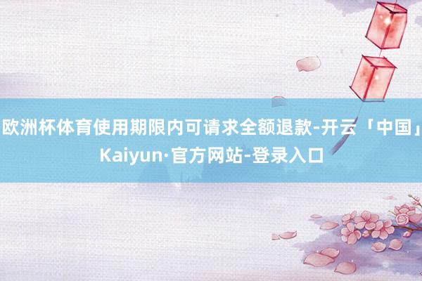 欧洲杯体育使用期限内可请求全额退款-开云「中国」Kaiyun·官方网站-登录入口
