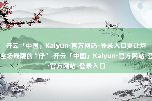 开云「中国」Kaiyun·官方网站-登录入口更让烨S7成为全场最靓的“仔”-开云「中国」Kaiyun·官方网站-登录入口