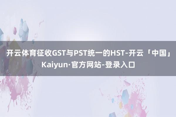 开云体育征收GST与PST统一的HST-开云「中国」Kaiyun·官方网站-登录入口